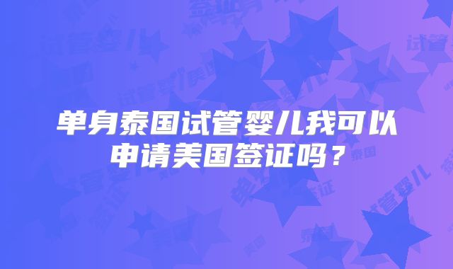 单身泰国试管婴儿我可以申请美国签证吗？