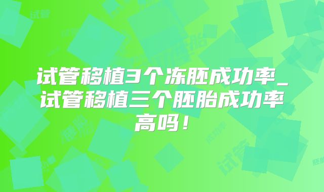 试管移植3个冻胚成功率_试管移植三个胚胎成功率高吗!