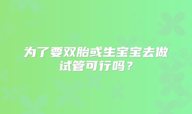 为了要双胎或生宝宝去做试管可行吗？