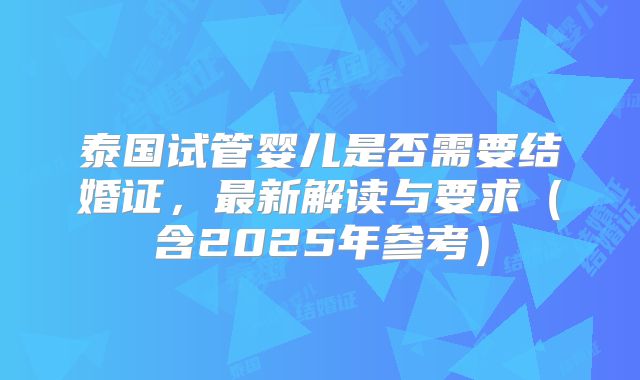 泰国试管婴儿是否需要结婚证，最新解读与要求（含2025年参考）