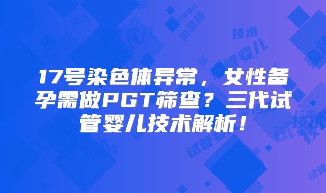 17号染色体异常，女性备孕需做PGT筛查？三代试管婴儿技术解析！