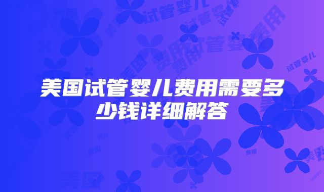美国试管婴儿费用需要多少钱详细解答