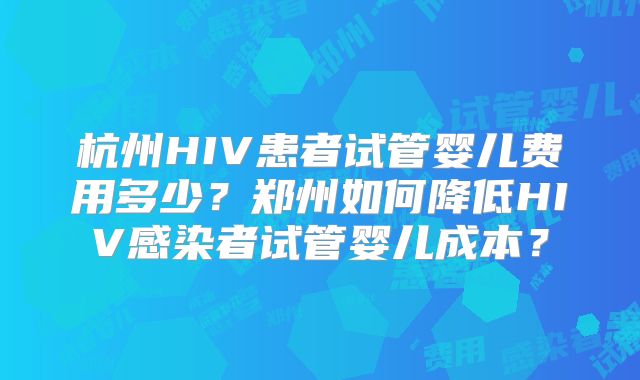杭州HIV患者试管婴儿费用多少？郑州如何降低HIV感染者试管婴儿成本？