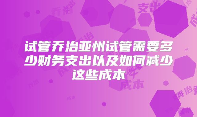 试管乔治亚州试管需要多少财务支出以及如何减少这些成本