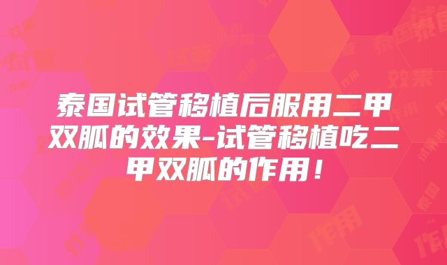 泰国试管移植后服用二甲双胍的效果-试管移植吃二甲双胍的作用！