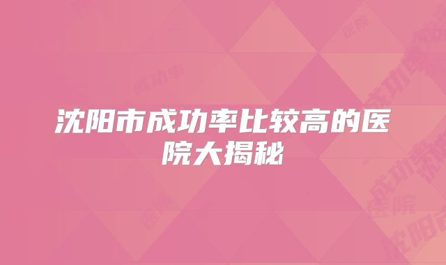 沈阳市成功率比较高的医院大揭秘