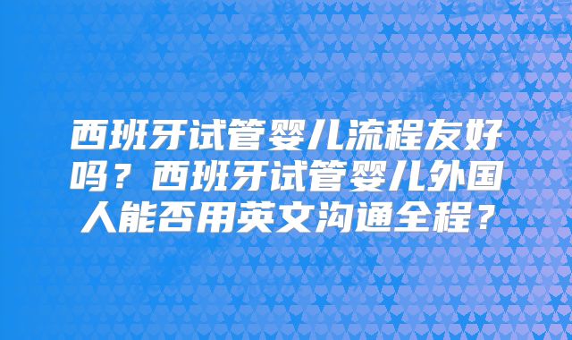 西班牙试管婴儿流程友好吗？西班牙试管婴儿外国人能否用英文沟通全程？