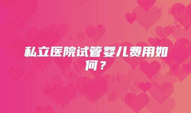 私立医院试管婴儿费用如何？
