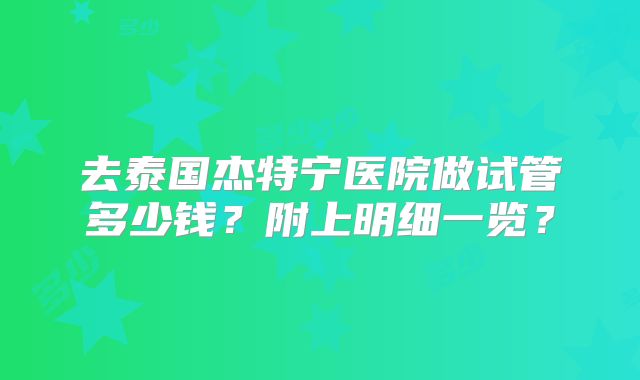 去泰国杰特宁医院做试管多少钱？附上明细一览？