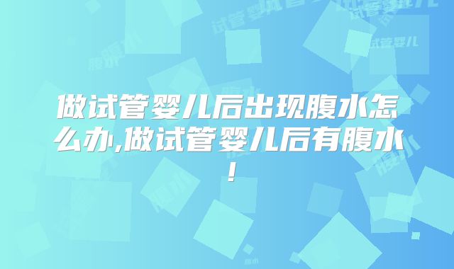 做试管婴儿后出现腹水怎么办,做试管婴儿后有腹水！