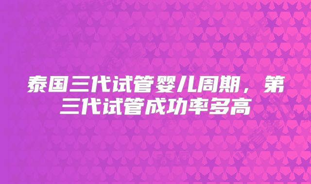 泰国三代试管婴儿周期，第三代试管成功率多高