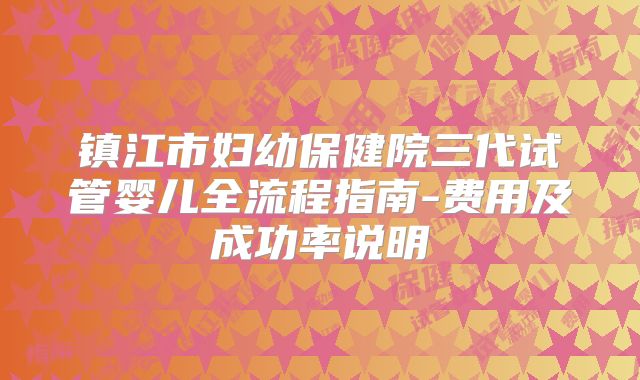 镇江市妇幼保健院三代试管婴儿全流程指南-费用及成功率说明