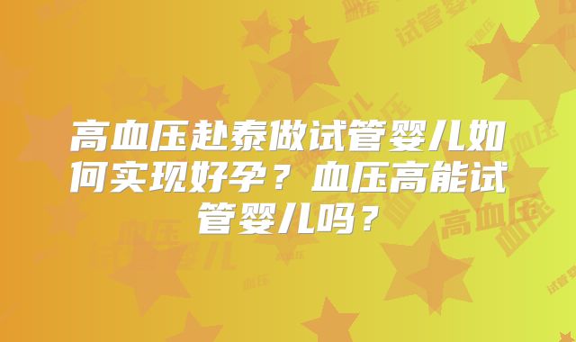 高血压赴泰做试管婴儿如何实现好孕？血压高能试管婴儿吗？