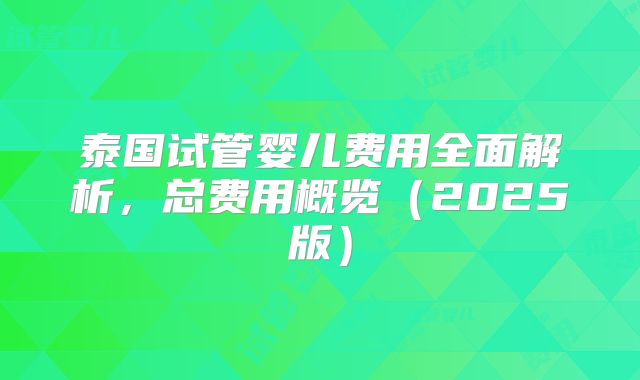 泰国试管婴儿费用全面解析，总费用概览（2025版）