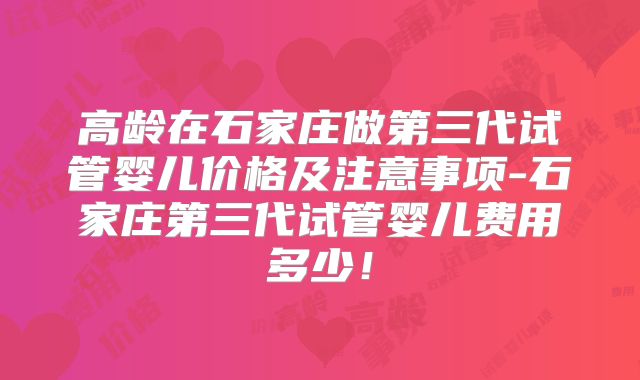 高龄在石家庄做第三代试管婴儿价格及注意事项-石家庄第三代试管婴儿费用多少！