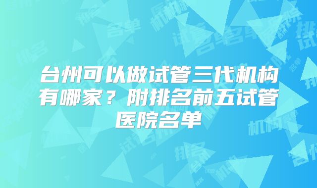 台州可以做试管三代机构有哪家？附排名前五试管医院名单