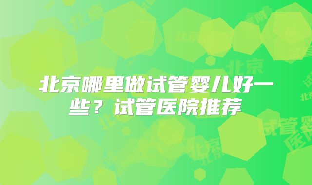 北京哪里做试管婴儿好一些？试管医院推荐