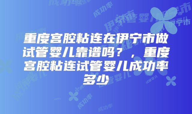 重度宫腔粘连在伊宁市做试管婴儿靠谱吗？，重度宫腔粘连试管婴儿成功率多少