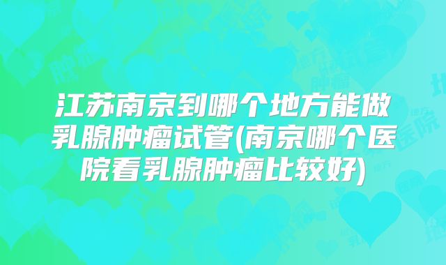 江苏南京到哪个地方能做乳腺肿瘤试管(南京哪个医院看乳腺肿瘤比较好)