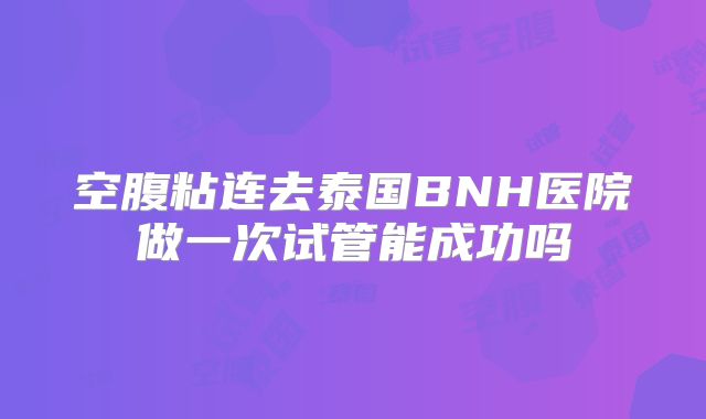 空腹粘连去泰国BNH医院做一次试管能成功吗