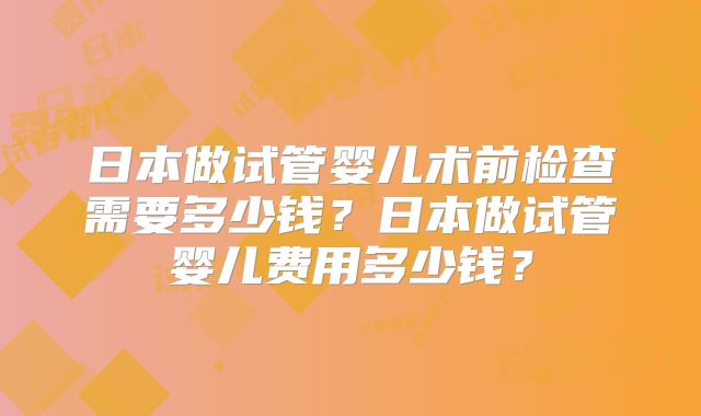 日本做试管婴儿术前检查需要多少钱？日本做试管婴儿费用多少钱？