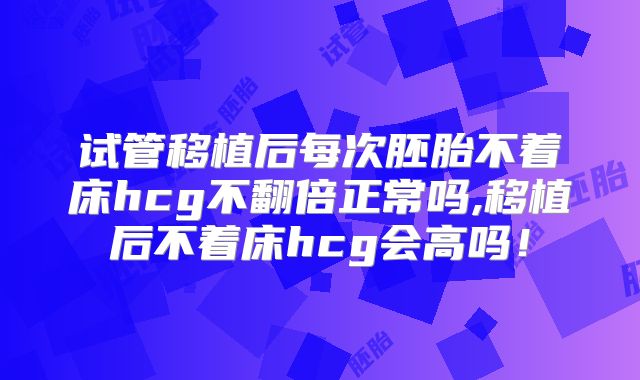 试管移植后每次胚胎不着床hcg不翻倍正常吗,移植后不着床hcg会高吗！