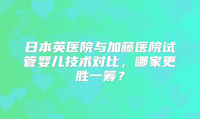 日本英医院与加藤医院试管婴儿技术对比，哪家更胜一筹？
