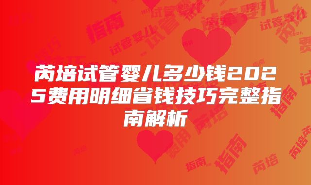 芮培试管婴儿多少钱2025费用明细省钱技巧完整指南解析