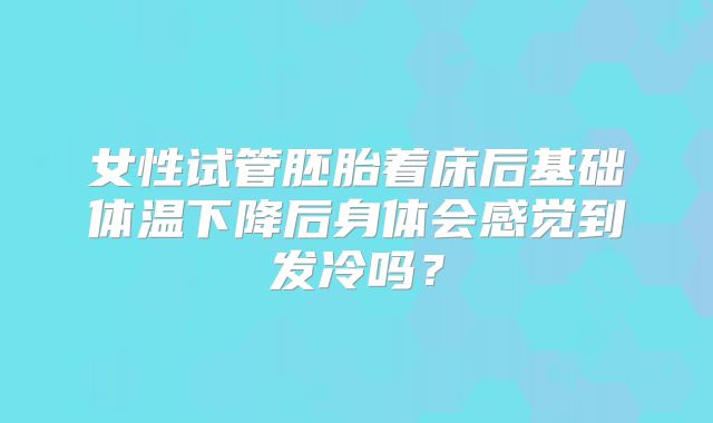 女性试管胚胎着床后基础体温下降后身体会感觉到发冷吗？