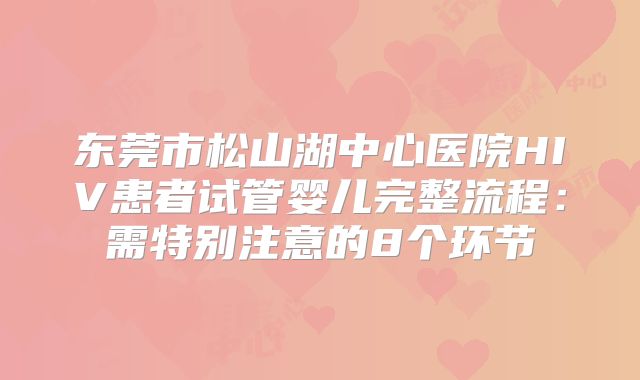 东莞市松山湖中心医院HIV患者试管婴儿完整流程：需特别注意的8个环节