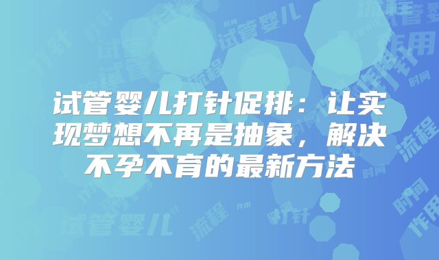 试管婴儿打针促排：让实现梦想不再是抽象，解决不孕不育的最新方法