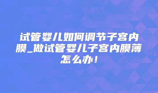 试管婴儿如何调节子宫内膜_做试管婴儿子宫内膜薄怎么办！