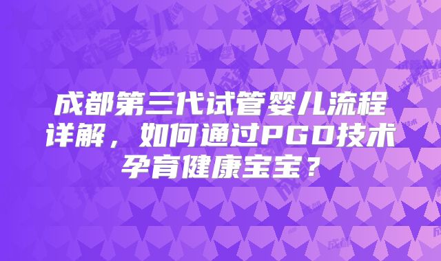 成都第三代试管婴儿流程详解，如何通过PGD技术孕育健康宝宝？