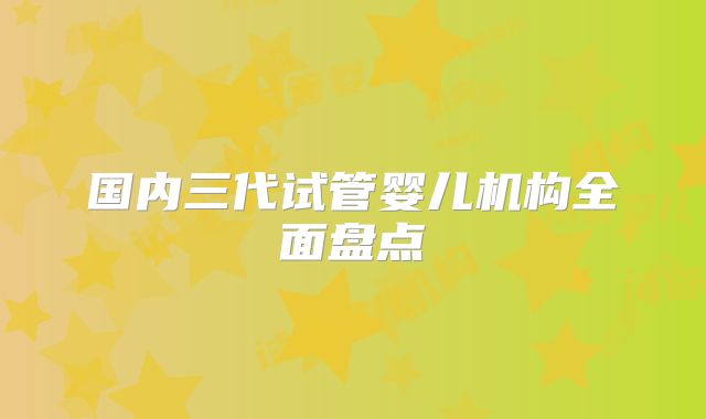 国内三代试管婴儿机构全面盘点