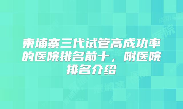 柬埔寨三代试管高成功率的医院排名前十,附医院排名介绍
