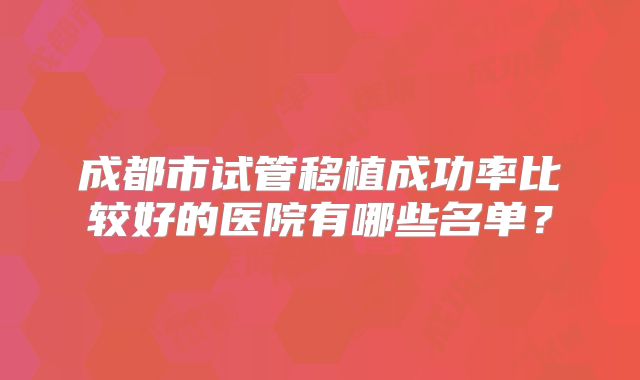 成都市试管移植成功率比较好的医院有哪些名单?