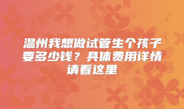 温州我想做试管生个孩子要多少钱？具体费用详情请看这里