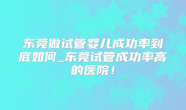 东莞做试管婴儿成功率到底如何_东莞试管成功率高的医院！