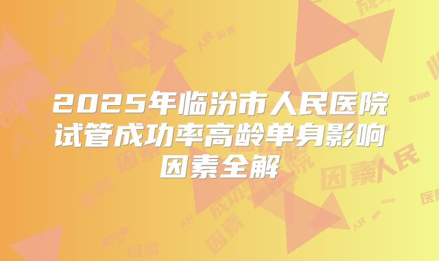 2025年临汾市人民医院试管成功率高龄单身影响因素全解