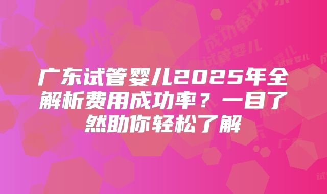 广东试管婴儿2025年全解析费用成功率？一目了然助你轻松了解
