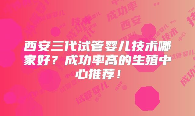 西安三代试管婴儿技术哪家好？成功率高的生殖中心推荐！