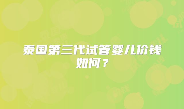 泰国第三代试管婴儿价钱如何？