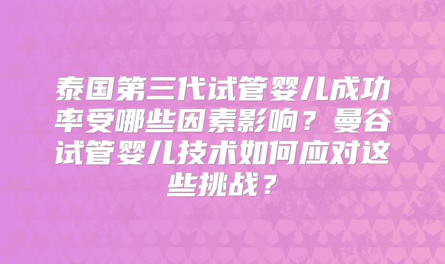 泰国第三代试管婴儿成功率受哪些因素影响？曼谷试管婴儿技术如何应对这些挑战？