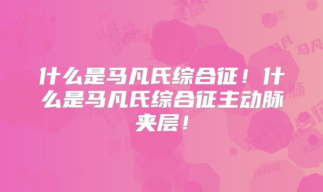 什么是马凡氏综合征！什么是马凡氏综合征主动脉夹层！
