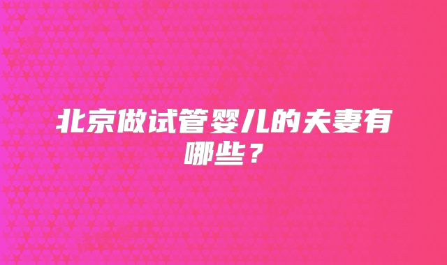 北京做试管婴儿的夫妻有哪些？