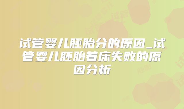 试管婴儿胚胎分的原因_试管婴儿胚胎着床失败的原因分析