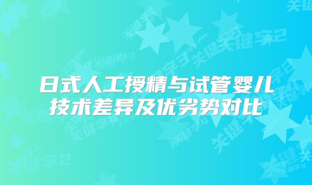 日式人工授精与试管婴儿技术差异及优劣势对比