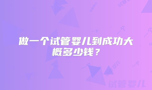 做一个试管婴儿到成功大概多少钱？