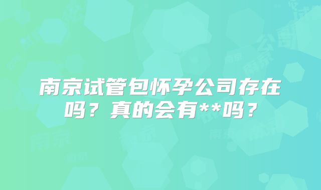 南京试管包怀孕公司存在吗？真的会有**吗？