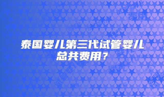 泰国婴儿第三代试管婴儿总共费用?